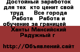Достойный заработок для тех, кто ценит свой труд . - Все города Работа » Работа и обучение за границей   . Ханты-Мансийский,Радужный г.